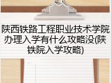 陕西铁路工程职业技术学院办理入学有什么攻略没(陕铁院入学攻略)