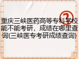 重庆三峡医药高等专科学校能不能考研，成绩在哪里查询(三峡医专考研成绩查询)