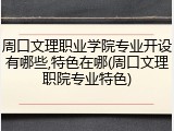 周口文理职业学院专业开设有哪些,特色在哪(周口文理职院专业特色)