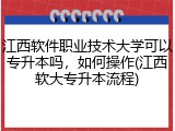 江西软件职业技术大学可以专升本吗，如何操作(江西软大专升本流程)