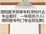 南阳医学高等专科学校什么专业最好，一年招多少人(南阳医专热门专业招生数)