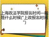 上海政法学院报名时间一般是什么时候("上政报名时间")