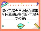 河北工程大学地址在哪里，学校地理位置(河北工程大学位置)