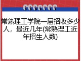 常熟理工学院一届招收多少人，最近几年(常熟理工近年招生人数)