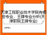 天津工程职业技术学院有哪些专业，王牌专业分析(天津职院王牌专业)