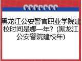 黑龙江公安警官职业学院建校时间是哪一年？(黑龙江公安警院建校年)