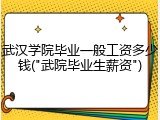武汉学院毕业一般工资多少钱("武院毕业生薪资")