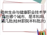 桂林生命与健康职业技术学院在哪个城市，是本科吗，第几批(桂林职院本科批次)