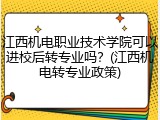 江西机电职业技术学院可以进校后转专业吗？(江西机电转专业政策)