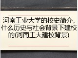 河南工业大学的校史简介，什么历史与社会背景下建校的(河南工大建校背景)