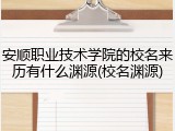 安顺职业技术学院的校名来历有什么渊源(校名渊源)