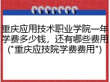 重庆应用技术职业学院一年学费多少钱，还有哪些费用("重庆应技院学费费用")