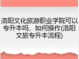 洛阳文化旅游职业学院可以专升本吗，如何操作(洛阳文旅专升本流程)