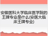 安徽医科大学临床医学院的王牌专业是什么(安医大临床王牌专业)