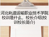 河北轨道运输职业技术学院校训是什么，校长介绍(校训校长简介)