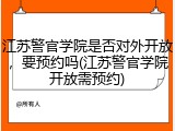 江苏警官学院是否对外开放，要预约吗(江苏警官学院开放需预约)