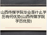 山西传媒学院毕业是什么学历有何优势(山西传媒学院学历优势)