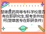 楚雄医药高等专科学校是否有在职研究生,报考条件如何(楚雄医专在职研条件)