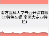南方医科大学专业开设有哪些,特色在哪(南医大专业特色)