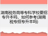 湖南税务高等专科学校要招专升本吗，如何参考(湖南税专招专升本吗)