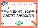 南华大学毕业后一般能干什么呢(南华大学就业方向)