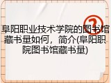 阜阳职业技术学院的图书馆藏书量如何，简介(阜阳职院图书馆藏书量)