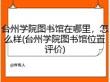 台州学院图书馆在哪里，怎么样(台州学院图书馆位置评价)