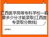江西医学高等专科学校一般要多少分才能录取(江西医专录取分数线)