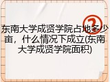 东南大学成贤学院占地多少亩，什么情况下成立(东南大学成贤学院面积)