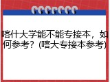 喀什大学能不能专接本，如何参考？(喀大专接本参考)