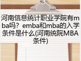 河南信息统计职业学院有mba吗？emba和mba的入学条件是什么(河南统院MBA条件)