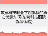 东营科技职业学院就读的真实感觉如何(东营科技职院就读体验)