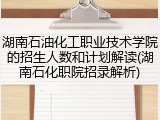 湖南石油化工职业技术学院的招生人数和计划解读(湖南石化职院招录解析)