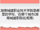 湖南城建职业技术学院是哪里的学校，在哪个城市(湖南城建职院在湘潭)
