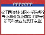 浙江同济科技职业学院哪个专业毕业就业前景比较好(浙同科就业前景好专业)