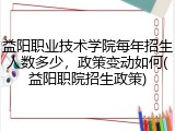 益阳职业技术学院每年招生人数多少，政策变动如何(益阳职院招生政策)