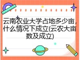 云南农业大学占地多少亩，什么情况下成立(云农大亩数及成立)