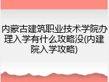 内蒙古建筑职业技术学院办理入学有什么攻略没(内建院入学攻略)