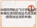 中国民用航空飞行学院如何申请在读间的创业无息贷款(航院创业贷款申请)