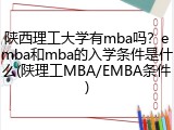 陕西理工大学有mba吗？emba和mba的入学条件是什么(陕理工MBA/EMBA条件)