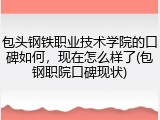 包头钢铁职业技术学院的口碑如何，现在怎么样了(包钢职院口碑现状)
