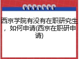 西京学院有没有在职研究生，如何申请(西京在职研申请)
