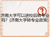 济南大学可以进校后转专业吗？(济南大学转专业政策)