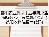 德阳农业科技职业学院招生编码多少，隶属哪个部门(德阳农科院招生代码)