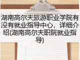 湖南高尔夫旅游职业学院有没有就业指导中心，详细介绍(湖南高尔夫职院就业指导)