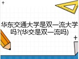 华东交通大学是双一流大学吗?(华交是双一流吗)