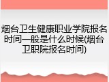 烟台卫生健康职业学院报名时间一般是什么时候(烟台卫职院报名时间)