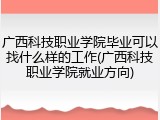 广西科技职业学院毕业可以找什么样的工作(广西科技职业学院就业方向)