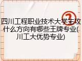 四川工程职业技术大学主攻什么方向有哪些王牌专业(川工大优势专业)