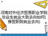 河南对外经济贸易职业学院毕业生就业大致去向如何(豫贸职院就业去向)